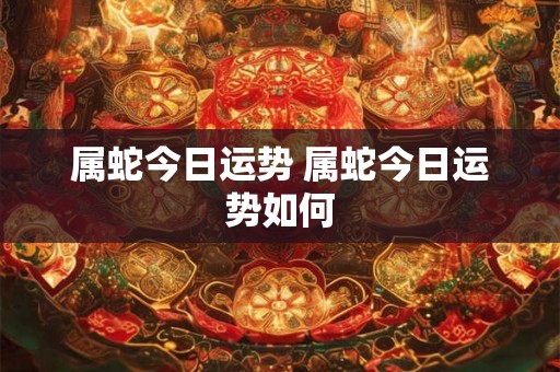 属蛇今日运势 属蛇今日运势如何