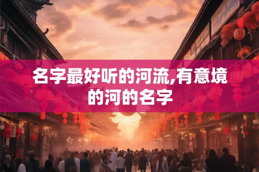名字最好听的河流,有意境的河的名字