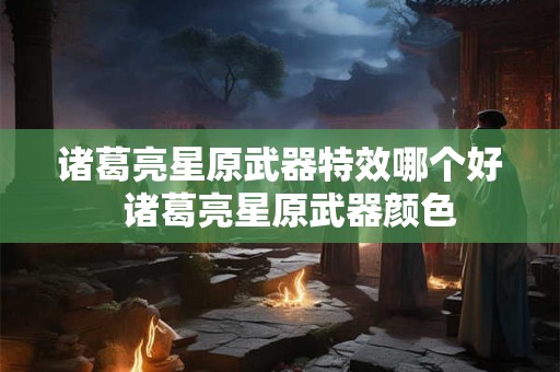 诸葛亮星原武器特效哪个好  诸葛亮星原武器颜色