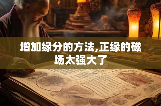 增加缘分的方法,正缘的磁场太强大了