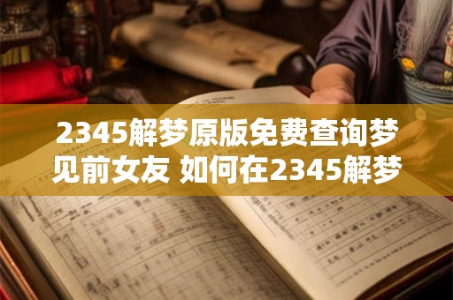 2345解梦原版免费查询梦见前女友 如何在2345解梦免费查询梦见前女友