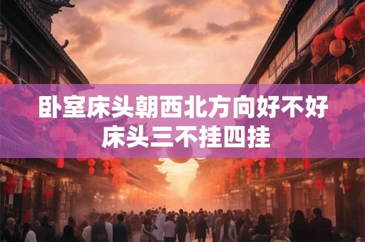 卧室床头朝西北方向好不好 床头三不挂四挂 卧室床头朝西北方向好不好 床头三不挂四挂