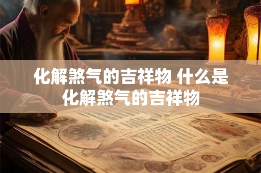 化解煞气的吉祥物 什么是化解煞气的吉祥物