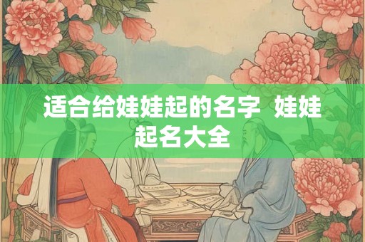 适合给娃娃起的名字 娃娃起名大全 适合给娃娃起的名字 娃娃起名大全