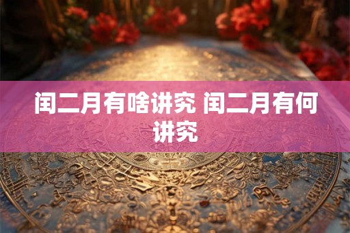 闰二月有啥讲究 闰二月有何讲究