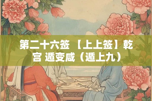第二十六签 【上上签】乾宫 遁变咸(遁上九) 第二十六签 【上上签】乾宫 遁变咸(遁上九)