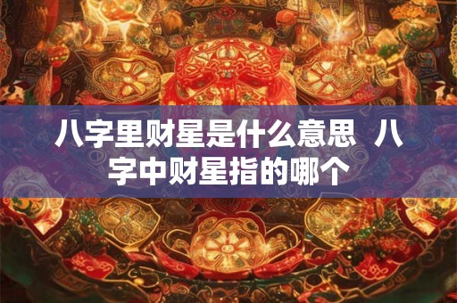 八字里财星是什么意思  八字中财星指的哪个