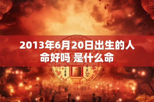 2013年6月20日出生的人命好吗 是什么命