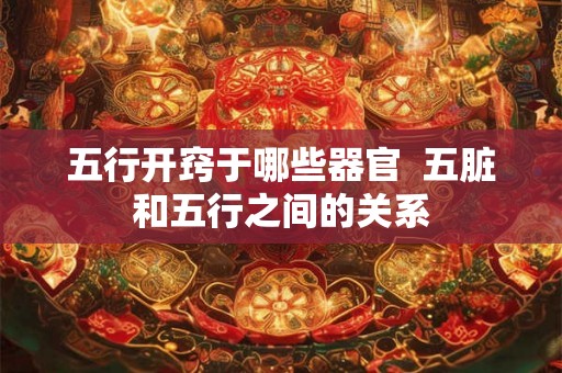 五行开窍于哪些器官 五脏和五行之间的关系 五行开窍于哪些器官 五脏和五行之间的关系