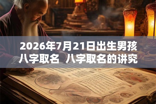 2026年7月21日出生男孩八字取名  八字取名的讲究