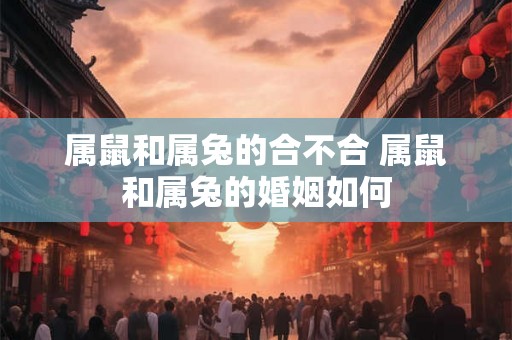 属鼠和属兔的合不合 属鼠和属兔的婚姻如何
