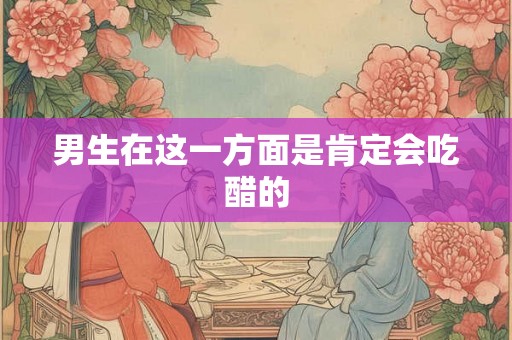 男生在这一方面是肯定会吃醋的
