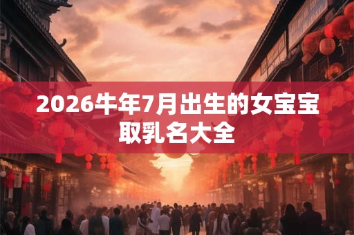 2026牛年7月出生的女宝宝取乳名大全