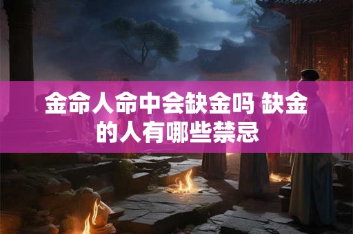 金命人命中会缺金吗 缺金的人有哪些禁忌 金命人命中会缺金吗 缺金的人有哪些禁忌