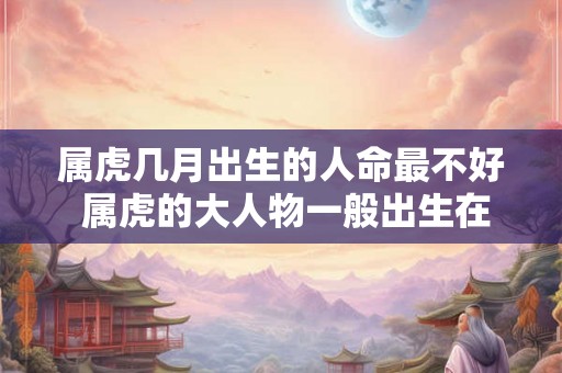 属虎几月出生的人命最不好 属虎的大人物一般出生在几月
