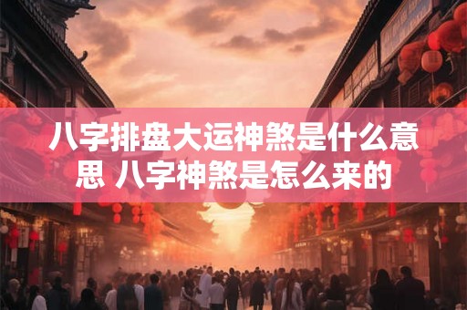 八字排盘大运神煞是什么意思 八字神煞是怎么来的 八字排盘大运神煞是什么意思 八字神煞是怎么来的