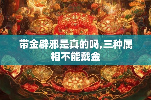 带金辟邪是真的吗,三种属相不能戴金 带金辟邪是真的吗,三种属相不能戴金
