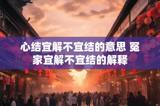 心结宜解不宜结的意思 冤家宜解不宜结的解释 心结宜解不宜结的意思 冤家宜解不宜结的解释