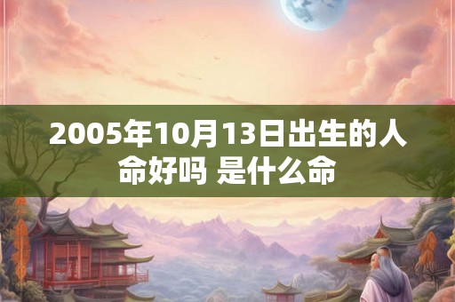 2005年10月13日出生的人命好吗 是什么命 2005年10月13日出生的人命好吗 是什么命