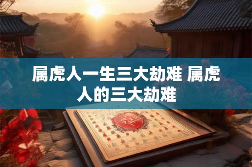 属虎人一生三大劫难 属虎人的三大劫难