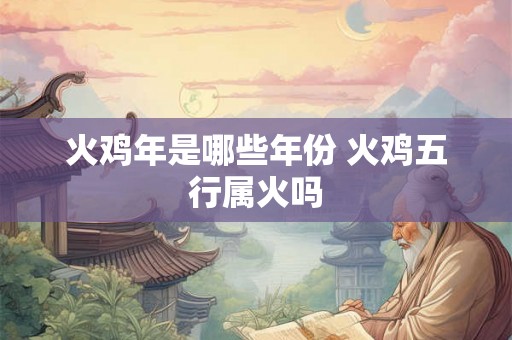 火鸡年是哪些年份 火鸡五行属火吗 火鸡年是哪些年份 火鸡五行属火吗