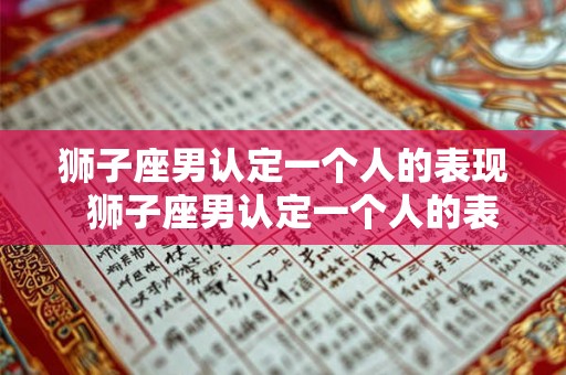 狮子座男认定一个人的表现  狮子座男认定一个人的表现