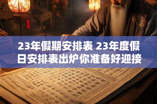 23年假期安排表 23年度假日安排表出炉你准备好迎接了吗