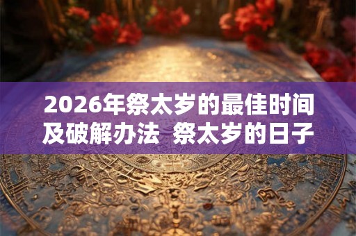2026年祭太岁的最佳时间及破解办法  祭太岁的日子