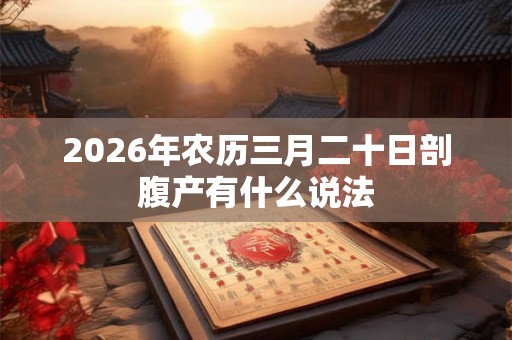 2026年农历三月二十日剖腹产有什么说法 2026年农历三月二十日剖腹产有什么说法