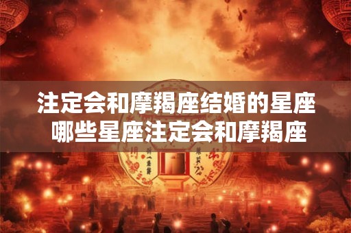注定会和摩羯座结婚的星座 哪些星座注定会和摩羯座结婚