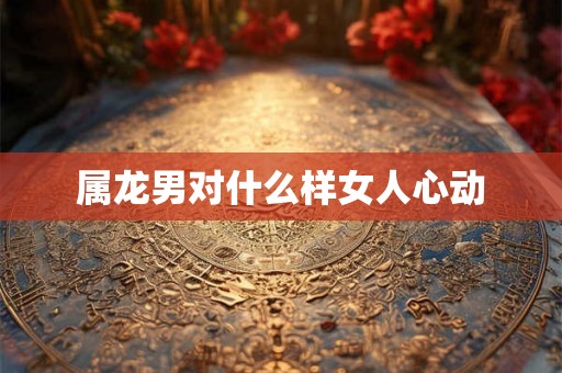 属龙男对什么样女人心动