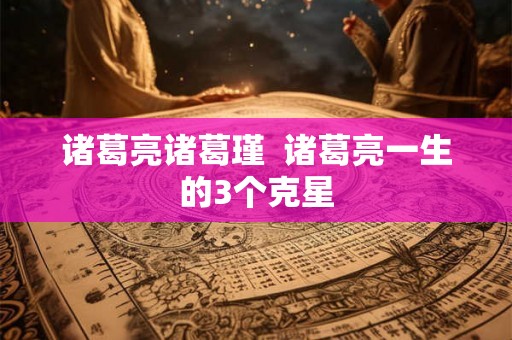 诸葛亮诸葛瑾  诸葛亮一生的3个克星