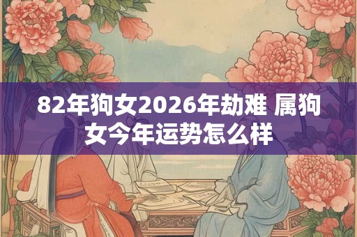 82年狗女2026年劫难 属狗女今年运势怎么样