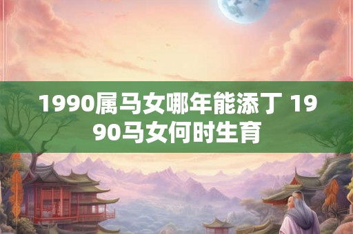 1990属马女哪年能添丁 1990马女何时生育