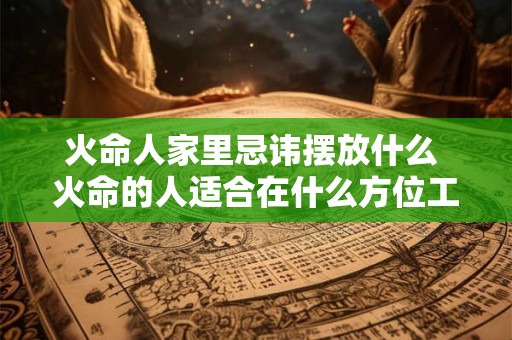 火命人家里忌讳摆放什么 火命的人适合在什么方位工作