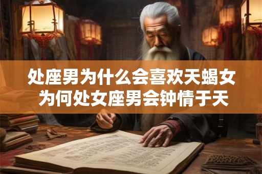 处座男为什么会喜欢天蝎女 为何处女座男会钟情于天蝎女