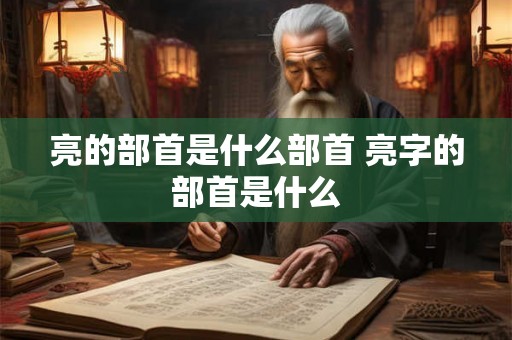 亮的部首是什么部首 亮字的部首是什么