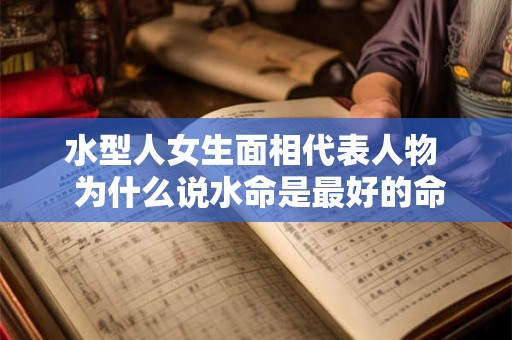 水型人女生面相代表人物  为什么说水命是最好的命