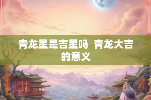 青龙星是吉星吗  青龙大吉的意义