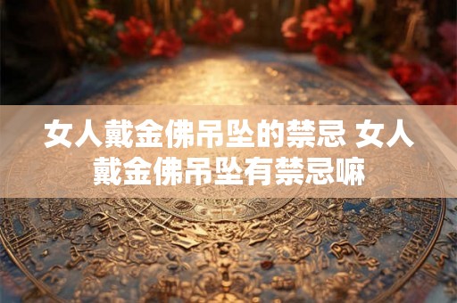 女人戴金佛吊坠的禁忌 女人戴金佛吊坠有禁忌嘛