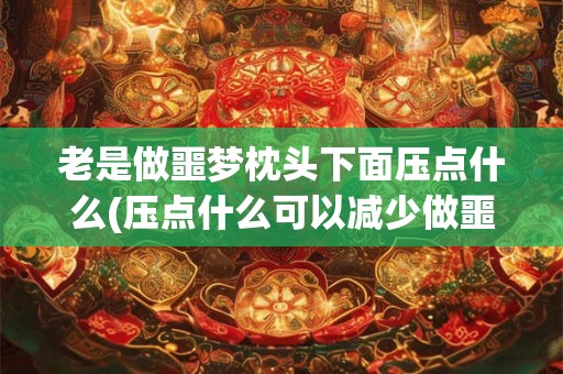 老是做噩梦枕头下面压点什么(压点什么可以减少做噩梦？)