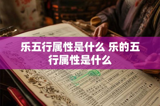 乐五行属性是什么 乐的五行属性是什么