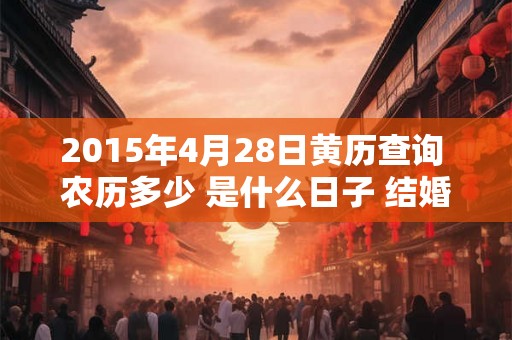 2015年4月28日黄历查询 农历多少 是什么日子 结婚吉时