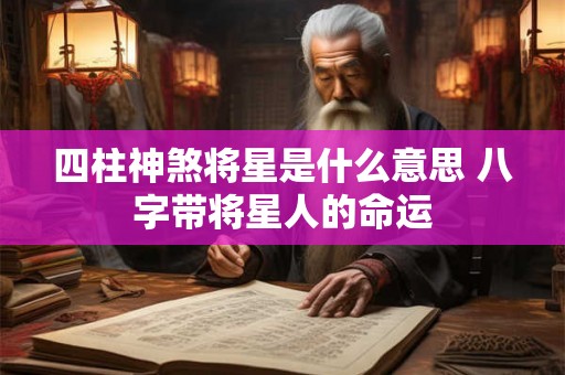 四柱神煞将星是什么意思 八字带将星人的命运 四柱神煞将星是什么意思 八字带将星人的命运