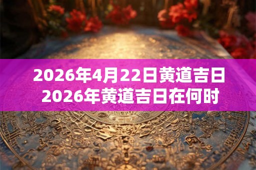 2026年4月22日黄道吉日 2026年黄道吉日在何时
