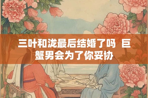 三叶和泷最后结婚了吗  巨蟹男会为了你妥协