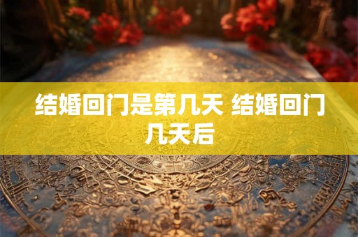 结婚回门是第几天 结婚回门几天后