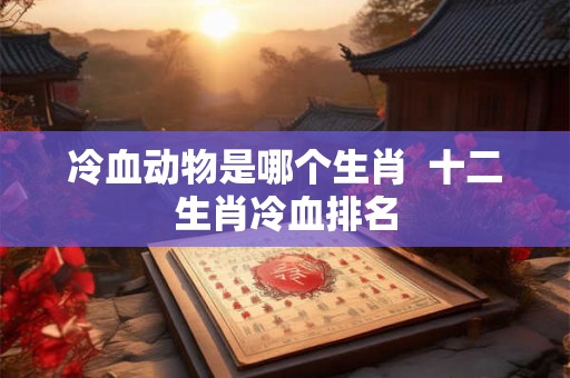 冷血动物是哪个生肖  十二生肖冷血排名
