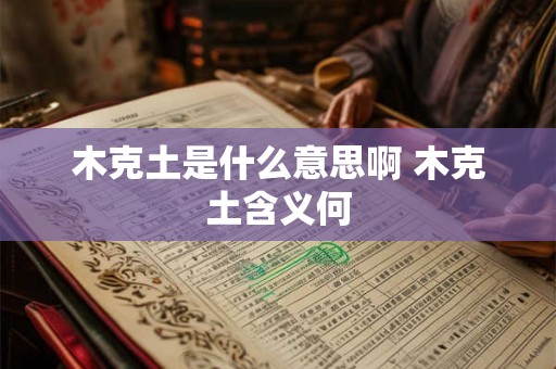 木克土是什么意思啊 木克土含义何