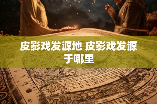 皮影戏发源地 皮影戏发源于哪里